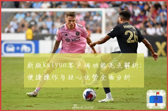 新版kaiyun客户端功能亮点解析：便捷操作与核心优势全面分析