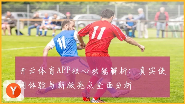 开云体育APP核心功能解析:真实使用体验与新版亮点全面分析