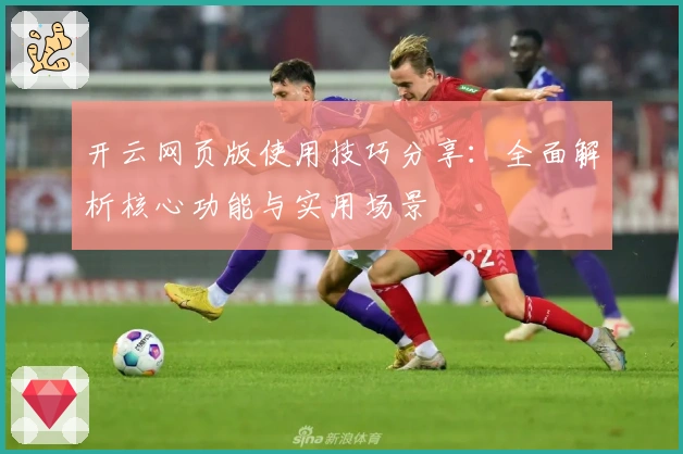 开云网页版使用技巧分享:全面解析核心功能与实用场景