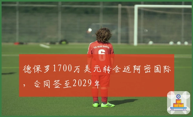 德保罗1700万美元转会迈阿密国际，合同签至2029年