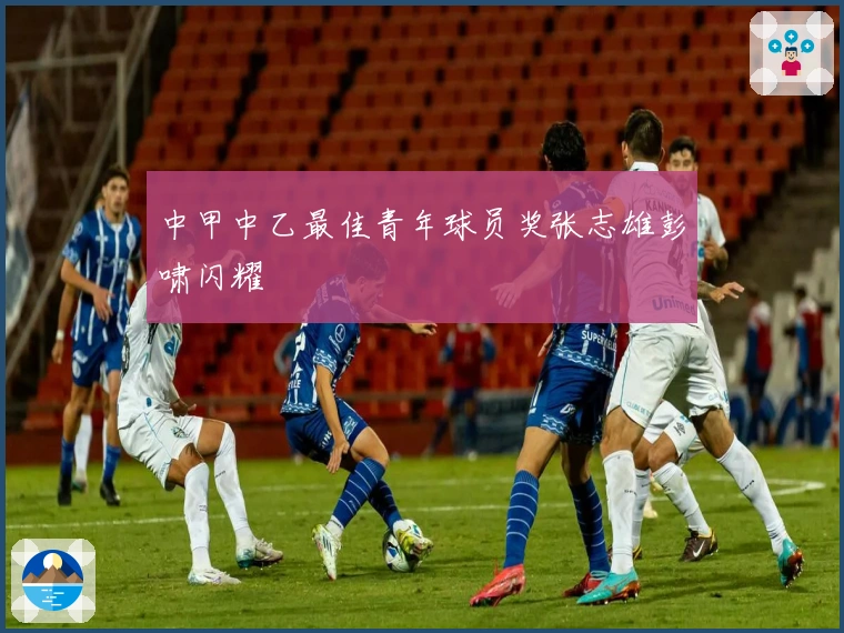 中甲中乙最佳青年球员奖张志雄彭啸闪耀