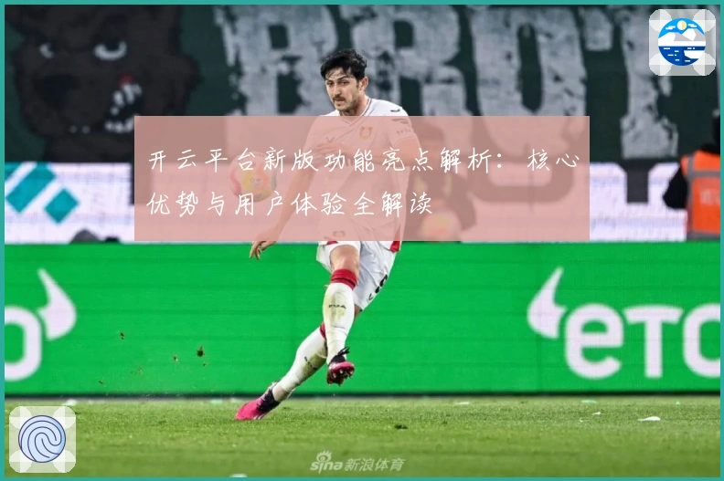 开云平台新版功能亮点解析：核心优势与用户体验全解读