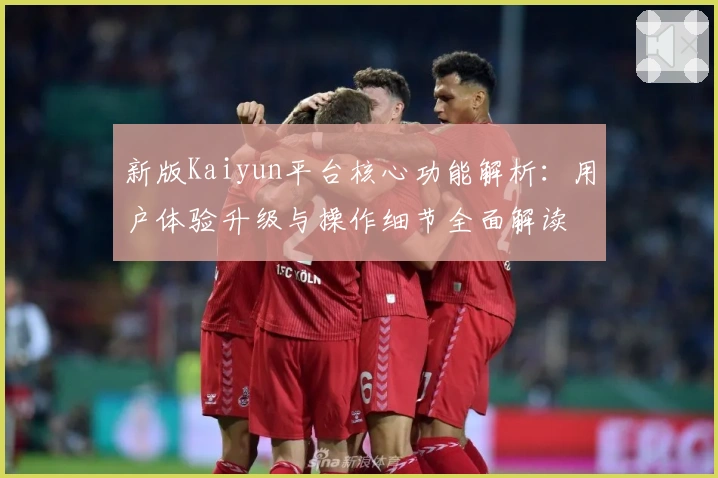 新版Kaiyun平台核心功能解析：用户体验升级与操作细节全面解读