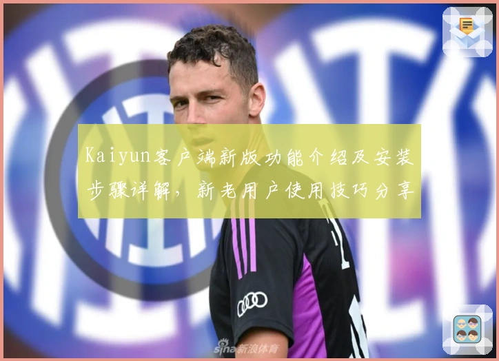 Kaiyun客户端新版功能介绍及安装步骤详解，新老用户使用技巧分享
