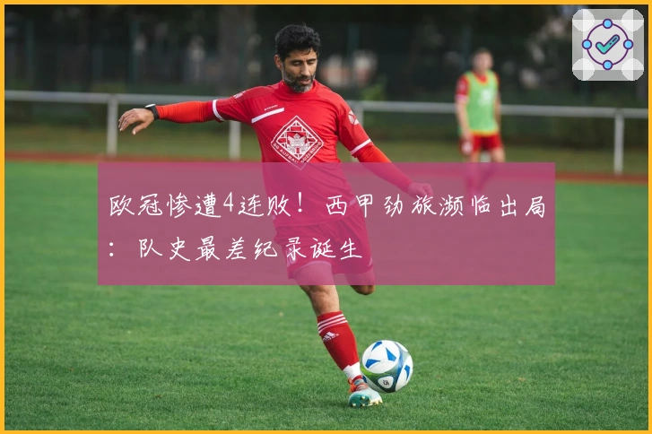 欧冠惨遭4连败！西甲劲旅濒临出局：队史最差纪录诞生
