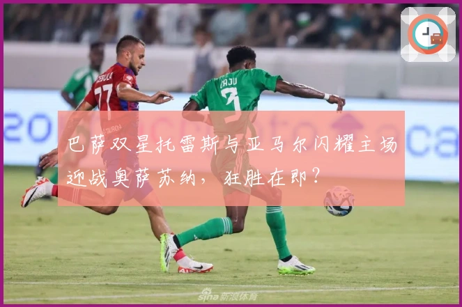 巴萨双星托雷斯与亚马尔闪耀主场迎战奥萨苏纳，狂胜在即？