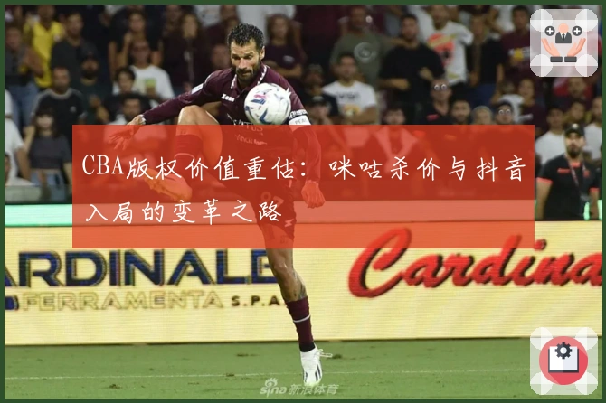 CBA版权价值重估：咪咕杀价与抖音入局的变革之路