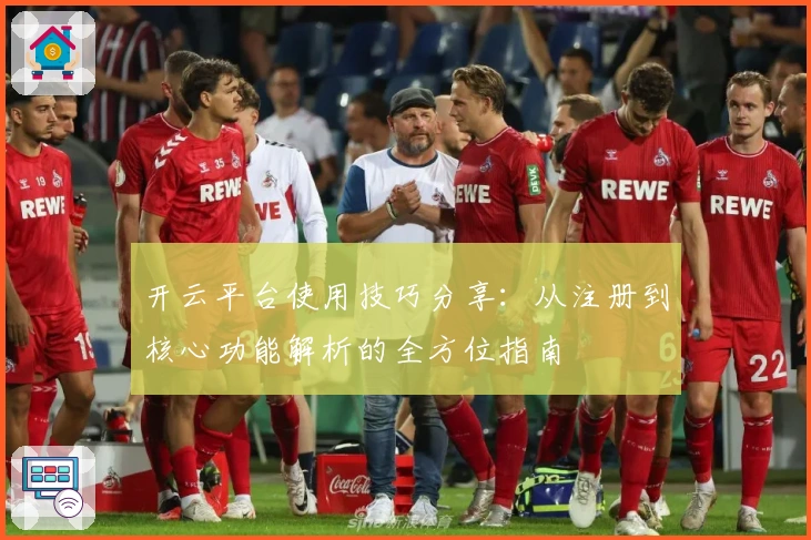 开云平台使用技巧分享：从注册到核心功能解析的全方位指南