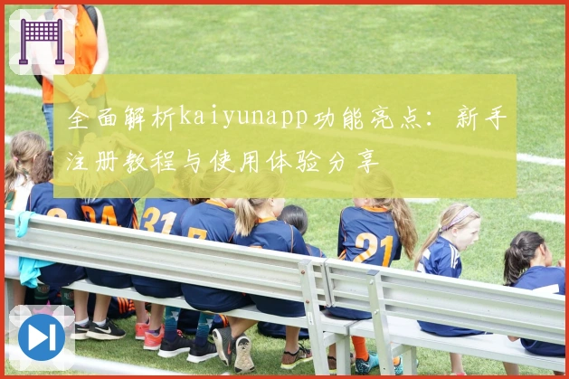全面解析kaiyunapp功能亮点:新手注册教程与使用体验分享
