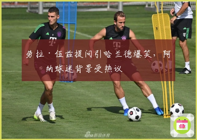 劳拉·伍兹提问引哈兰德爆笑，阿森纳球迷背景受热议