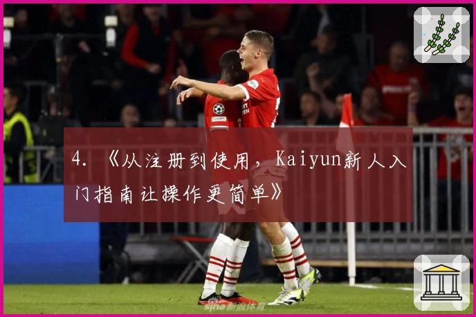 4. 《从注册到使用，Kaiyun新人入门指南让操作更简单》