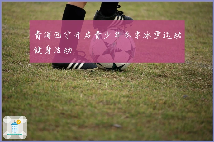 青海西宁开启青少年冬季冰雪运动健身活动