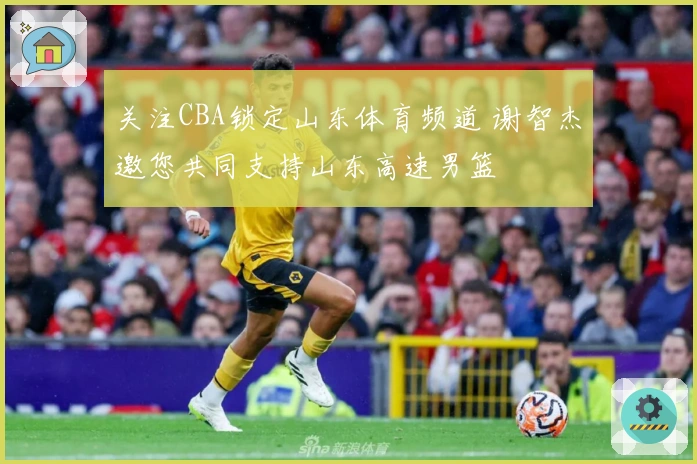 关注CBA锁定山东体育频道 谢智杰邀您共同支持山东高速男篮