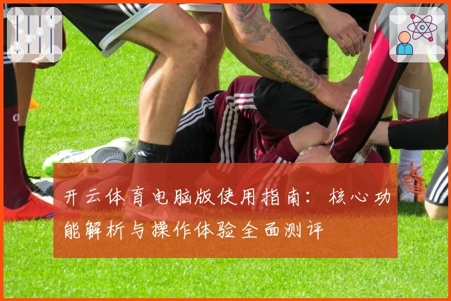 开云体育电脑版使用指南：核心功能解析与操作体验全面测评