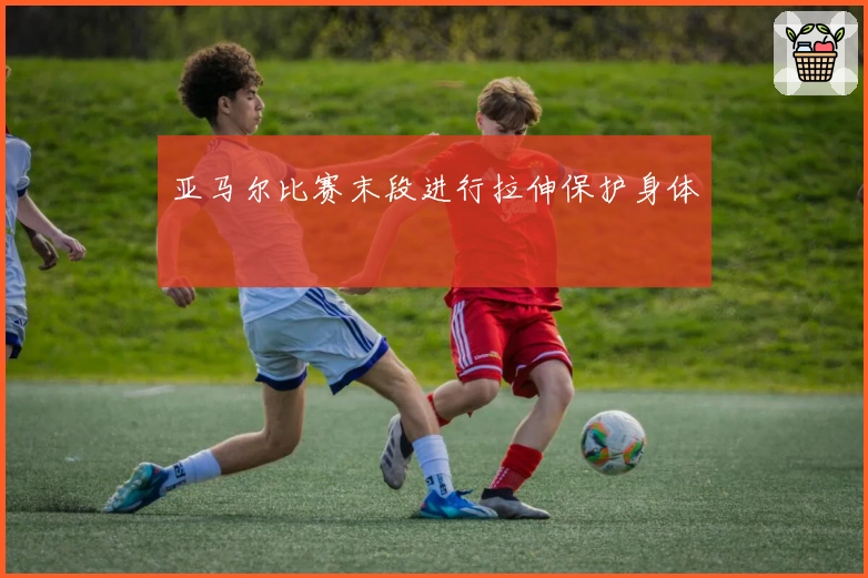 亚马尔比赛末段进行拉伸保护身体