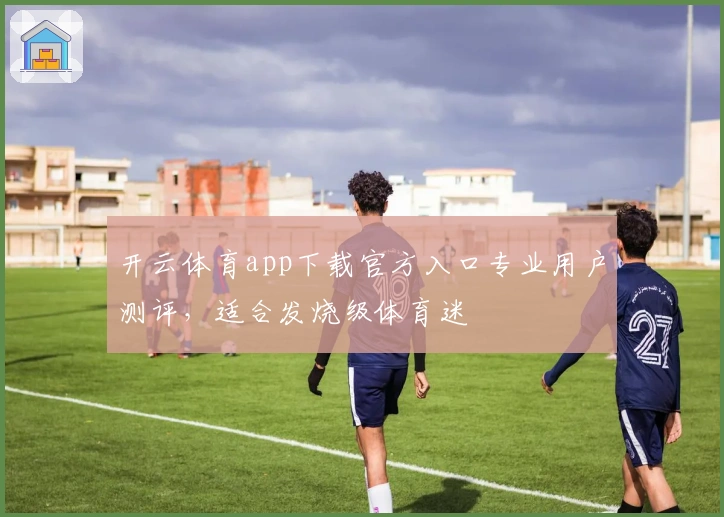 开云体育app下载官方入口专业用户测评,适合发烧级体育迷