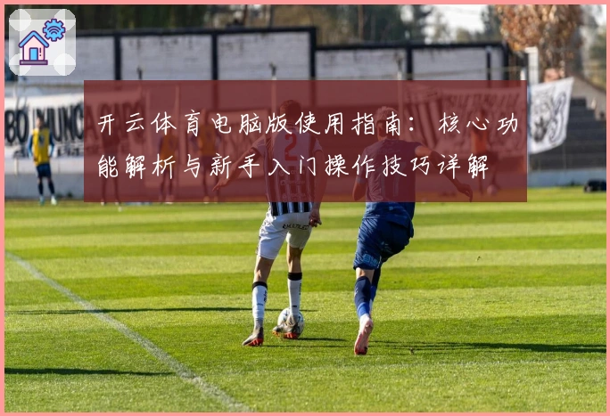 开云体育电脑版使用指南：核心功能解析与新手入门操作技巧详解
