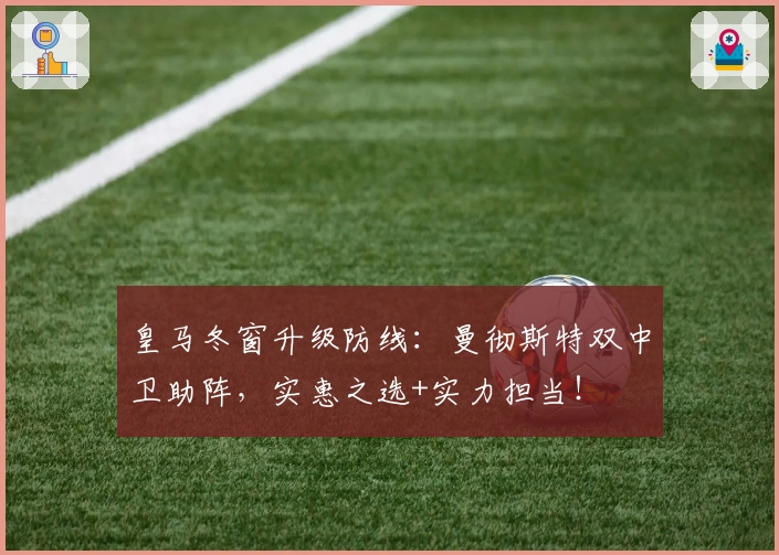 皇马冬窗升级防线：曼彻斯特双中卫助阵，实惠之选+实力担当！