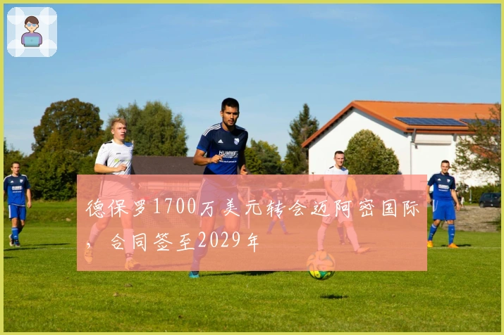 德保罗1700万美元转会迈阿密国际，合同签至2029年