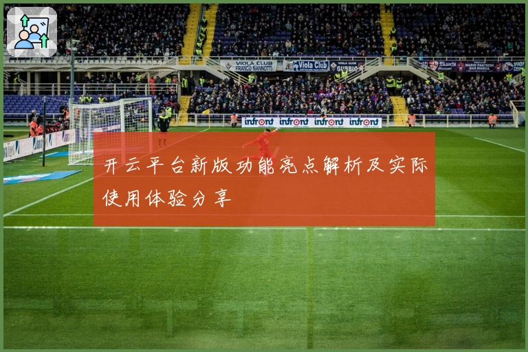 开云平台新版功能亮点解析及实际使用体验分享