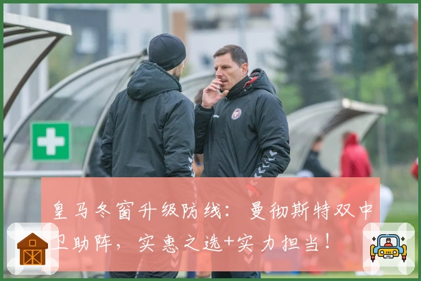 皇马冬窗升级防线：曼彻斯特双中卫助阵，实惠之选+实力担当！