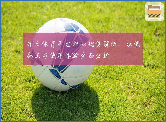 开云体育平台核心优势解析：功能亮点与使用体验全面分析