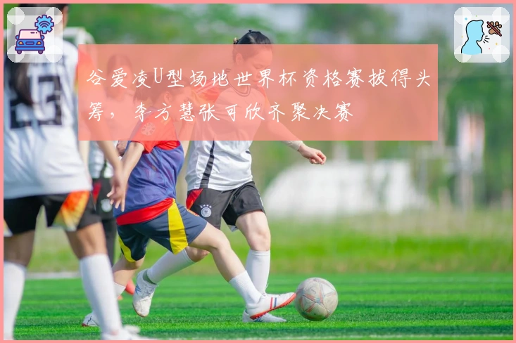 谷爱凌U型场地世界杯资格赛拔得头筹，李方慧张可欣齐聚决赛