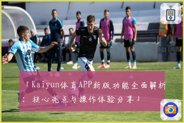 「Kaiyun体育APP新版功能全面解析:核心亮点与操作体验分享」