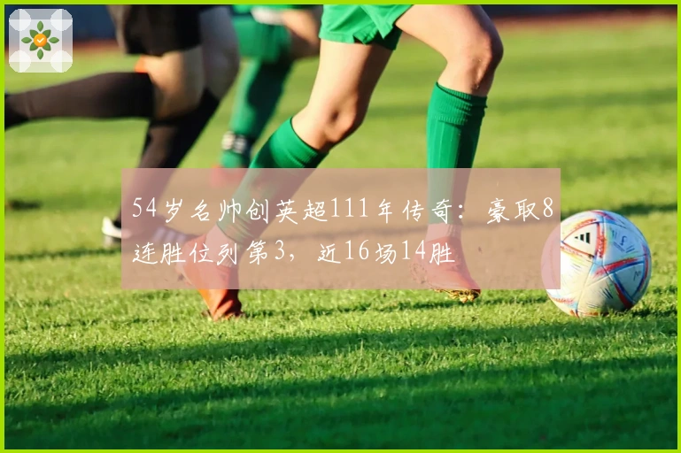 54岁名帅创英超111年传奇：豪取8连胜位列第3，近16场14胜