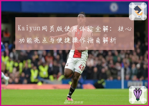 Kaiyun网页版使用体验全解：核心功能亮点与便捷操作指南解析