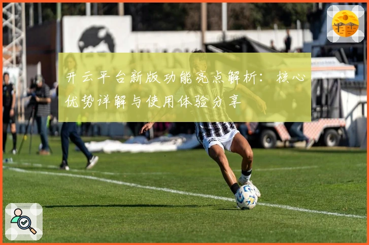 开云平台新版功能亮点解析：核心优势详解与使用体验分享