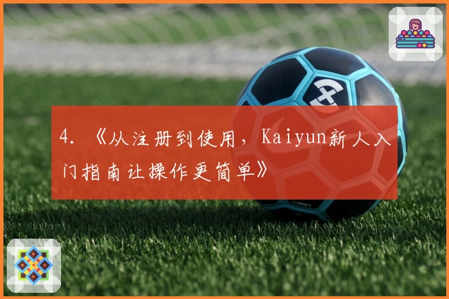 4. 《从注册到使用，Kaiyun新人入门指南让操作更简单》