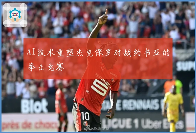 AI技术重塑杰克保罗对战约书亚的拳击竞赛