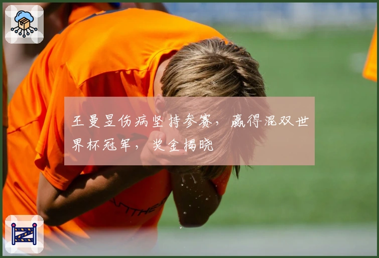 王曼昱伤病坚持参赛，赢得混双世界杯冠军，奖金揭晓
