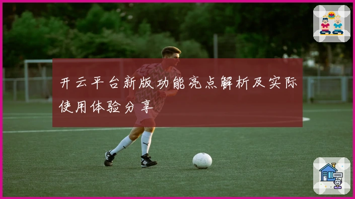 开云平台新版功能亮点解析及实际使用体验分享