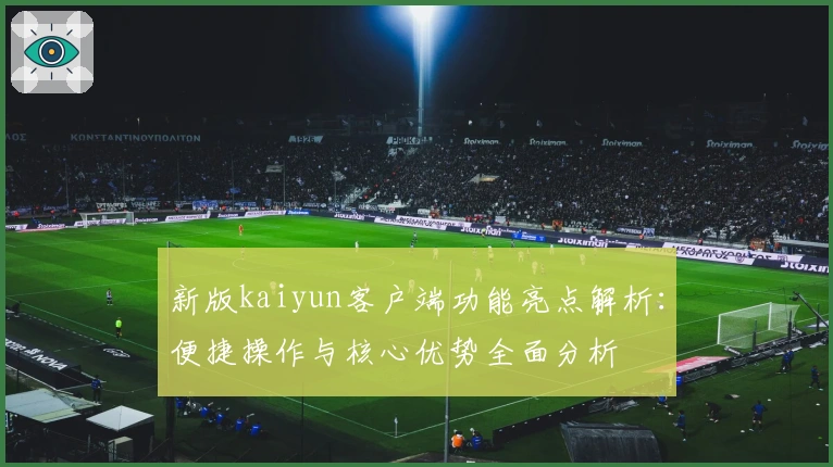 新版kaiyun客户端功能亮点解析：便捷操作与核心优势全面分析