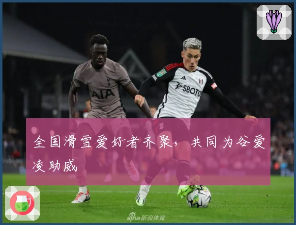 全国滑雪爱好者齐聚，共同为谷爱凌助威