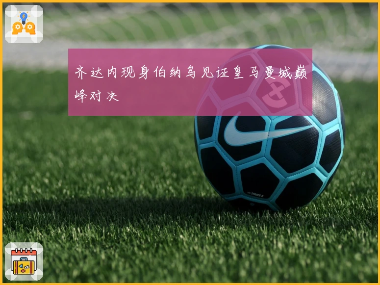 齐达内现身伯纳乌见证皇马曼城巅峰对决