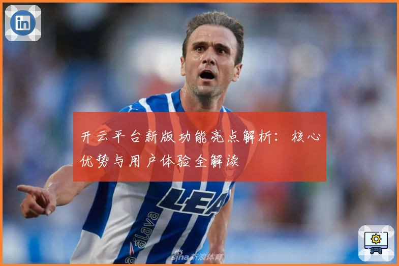 开云平台新版功能亮点解析：核心优势与用户体验全解读
