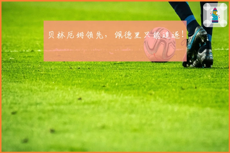 贝林厄姆领先，佩德里只能追逐！