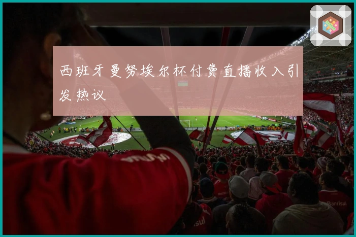 西班牙曼努埃尔杯付费直播收入引发热议